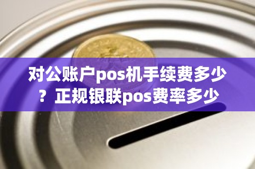 对公账户pos机手续费多少？正规银联pos费率多少