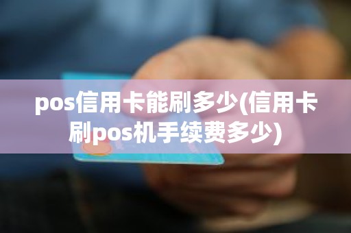 pos信用卡能刷多少(信用卡刷pos机手续费多少)