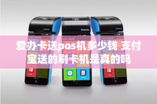 爱办卡送pos机多少钱 支付宝送的刷卡机是真的吗