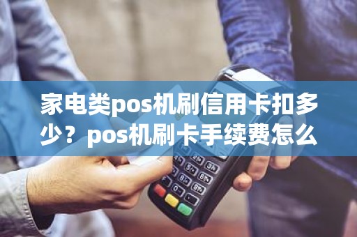 家电类pos机刷信用卡扣多少?pos机刷卡手续费怎么算,谢谢 家电类pos机刷信用卡扣多少?pos机刷卡手续费怎么算,谢谢