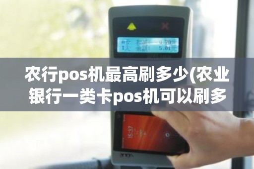 农行pos机最高刷多少(农业银行一类卡pos机可以刷多少) 农行pos机最高刷多少(农业银行一类卡pos机可以刷多少)