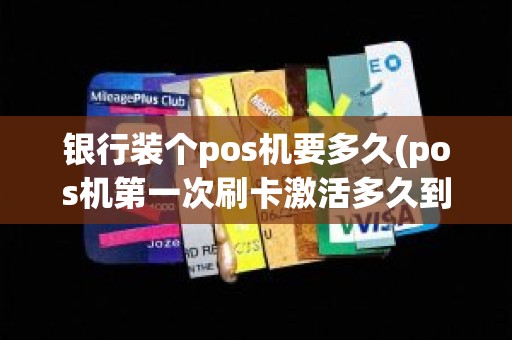 银行装个pos机要多久(pos机第一次刷卡激活多久到账) 银行装个pos机要多久(pos机第一次刷卡激活多久到账)
