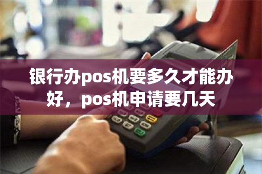 银行办pos机要多久才能办好,pos机申请要几天 银行办pos机要多久才能办好,pos机申请要几天