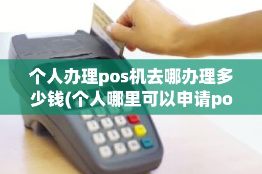 个人办理pos机去哪办理多少钱(个人哪里可以申请pos机)