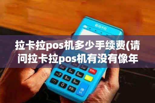 拉卡拉pos机多少手续费(请问拉卡拉pos机有没有像年费或其它之类的费用)