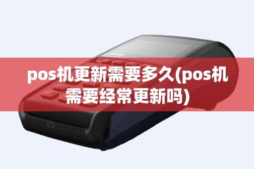 pos机更新需要多久(pos机需要经常更新吗)