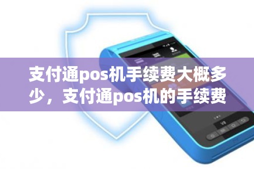 支付通pos机手续费大概多少，支付通pos机的手续费是多少