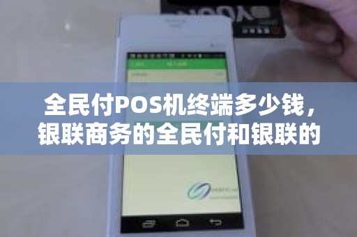 全民付POS机终端多少钱，银联商务的全民付和银联的云闪付有什么区别
