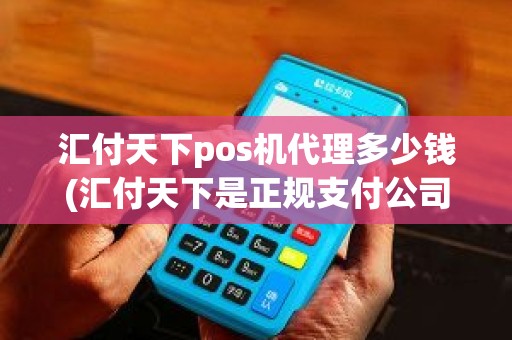 汇付天下pos机代理多少钱(汇付天下是正规支付公司吗)