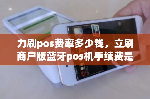 力刷pos费率多少钱，立刷商户版蓝牙pos机手续费是多少