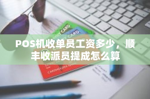 POS机收单员工资多少，顺丰收派员提成怎么算