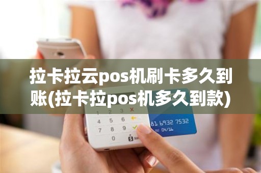 拉卡拉云pos机刷卡多久到账(拉卡拉pos机多久到款)