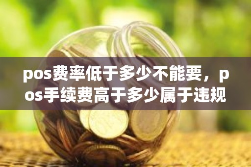 pos费率低于多少不能要，pos手续费高于多少属于违规