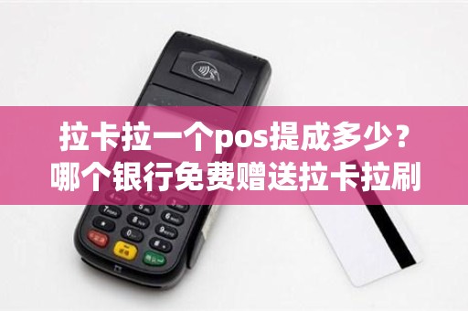 拉卡拉一个pos提成多少？哪个银行免费赠送拉卡拉刷卡机