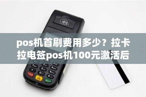 pos机首刷费用多少？拉卡拉电签pos机100元激活后再次刷还会扣299服务费吗
