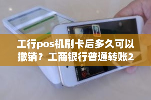 工行pos机刷卡后多久可以撤销？工商银行普通转账2小时怎么撤销