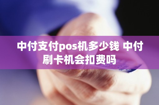 中付支付pos机多少钱 中付刷卡机会扣费吗
