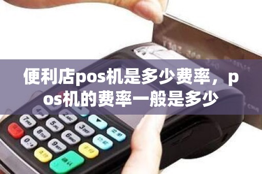 便利店pos机是多少费率，pos机的费率一般是多少