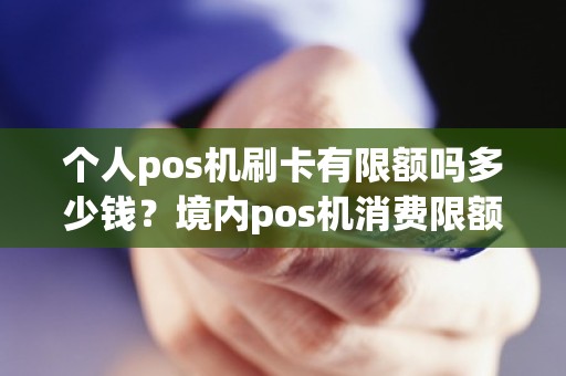 个人pos机刷卡有限额吗多少钱？境内pos机消费限额