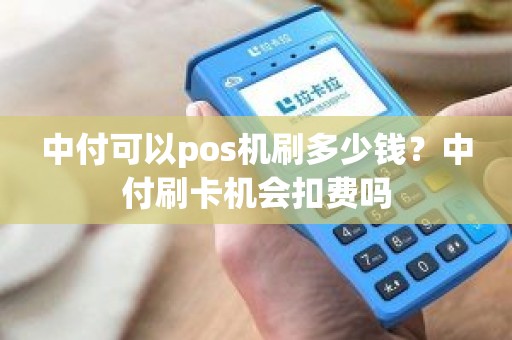 中付可以pos机刷多少钱？中付刷卡机会扣费吗