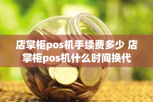 店掌柜pos机手续费多少 店掌柜pos机什么时间换代