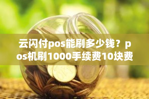 云闪付pos能刷多少钱？pos机刷1000手续费10块费率是多少