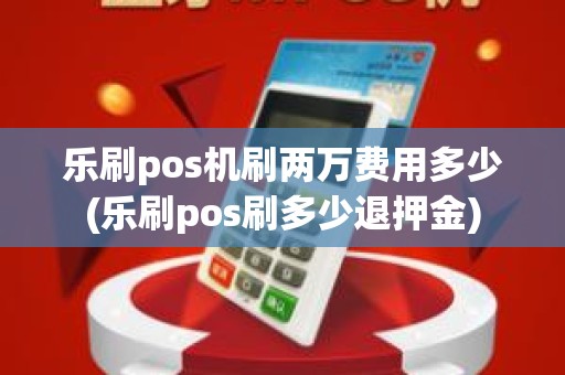 乐刷pos机刷两万费用多少(乐刷pos刷多少退押金)