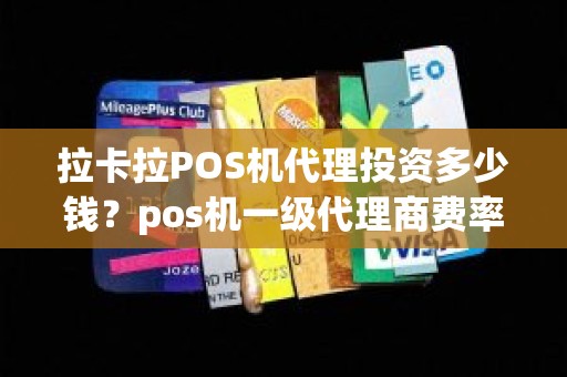 拉卡拉POS机代理投资多少钱？pos机一级代理商费率多少