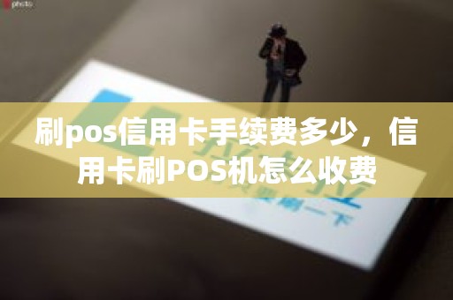 刷pos信用卡手续费多少，信用卡刷POS机怎么收费