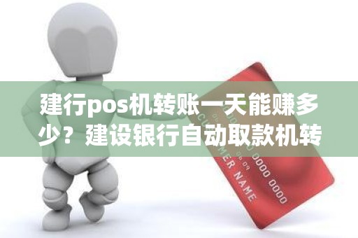 建行pos机转账一天能赚多少？建设银行自动取款机转账限额