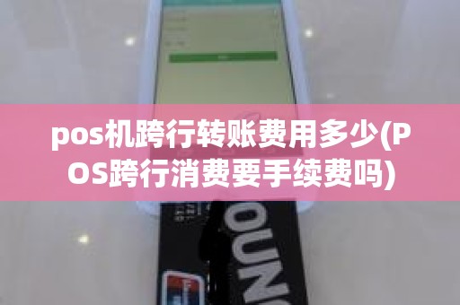 pos机跨行转账费用多少(POS跨行消费要手续费吗)