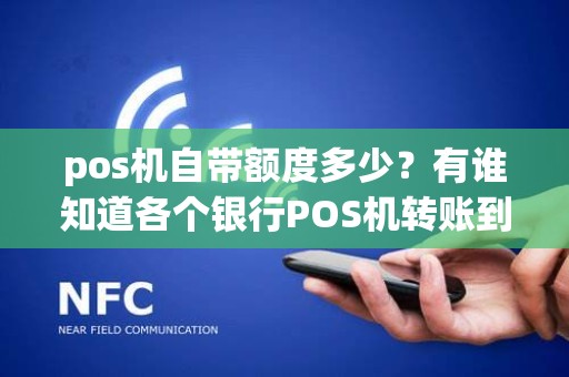 pos机自带额度多少?有谁知道各个银行POS机转账到个人账户限额是多少吗谢谢啦~~~ pos机自带额度多少?有谁知道各个银行POS机转账到个人账户限额是多少吗谢谢啦~~~