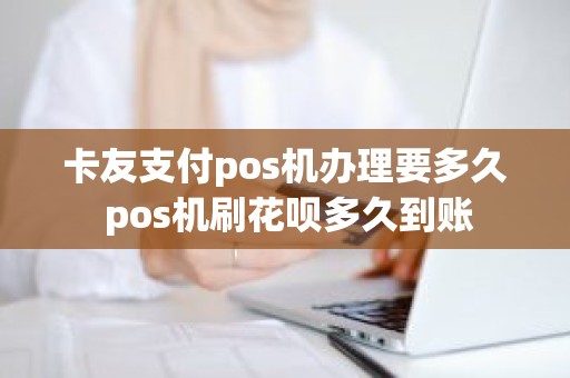 卡友支付pos机办理要多久 pos机刷花呗多久到账
