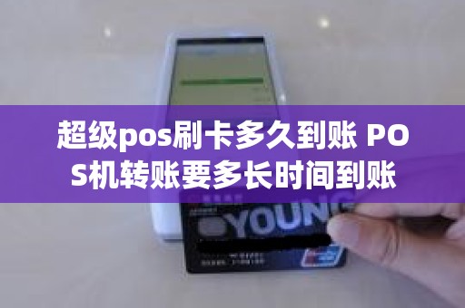 超级pos刷卡多久到账 POS机转账要多长时间到账 超级pos刷卡多久到账 POS机转账要多长时间到账