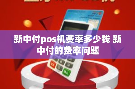 新中付pos机费率多少钱 新中付的费率问题 新中付pos机费率多少钱 新中付的费率问题