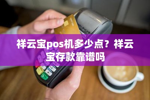 祥云宝pos机多少点?祥云宝存款靠谱吗 祥云宝pos机多少点?祥云宝存款靠谱吗
