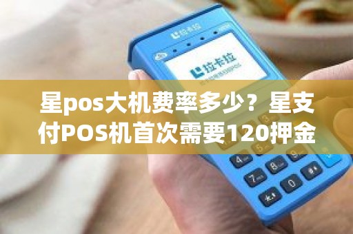 星pos大机费率多少？星支付POS机首次需要120押金