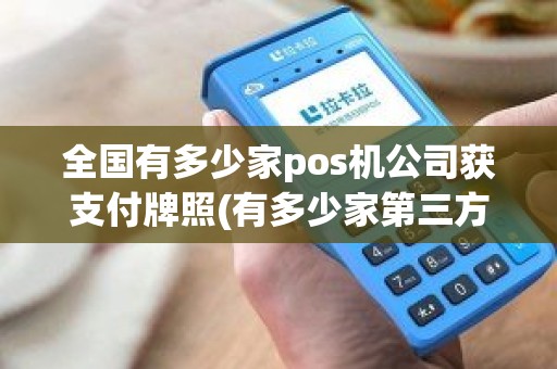 全国有多少家pos机公司获支付牌照(有多少家第三方支付机构获得中国人民银行支付许可证牌照，有pos机业务的吗)