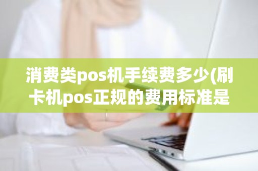 消费类pos机手续费多少(刷卡机pos正规的费用标准是多少)