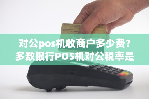 对公pos机收商户多少费？多数银行POS机对公税率是多少