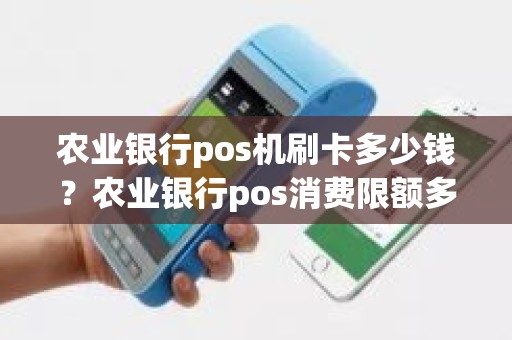 农业银行pos机刷卡多少钱？农业银行pos消费限额多少