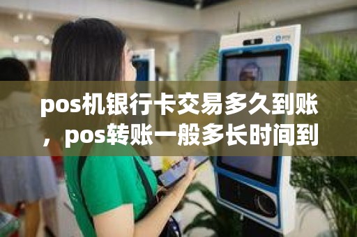 pos机银行卡交易多久到账,pos转账一般多长时间到账啊 pos机银行卡交易多久到账,pos转账一般多长时间到账啊