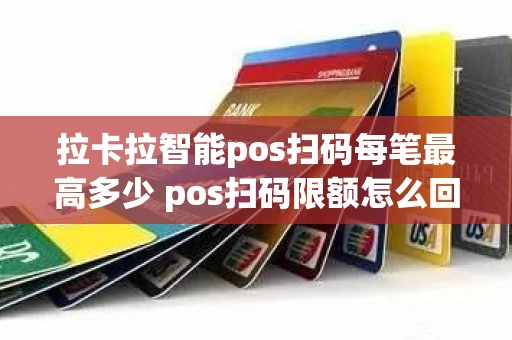 拉卡拉智能pos扫码每笔最高多少 pos扫码限额怎么回事