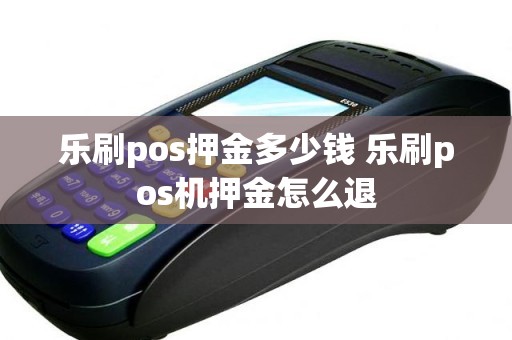 乐刷pos押金多少钱 乐刷pos机押金怎么退 乐刷pos押金多少钱 乐刷pos机押金怎么退