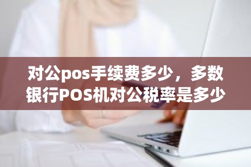 对公pos手续费多少，多数银行POS机对公税率是多少
