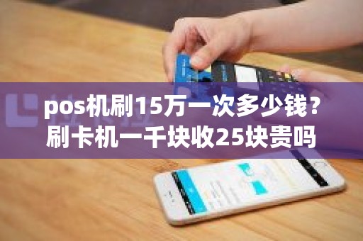 pos机刷15万一次多少钱？刷卡机一千块收25块贵吗