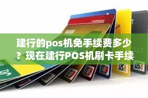 建行的pos机免手续费多少？现在建行POS机刷卡手续费多少