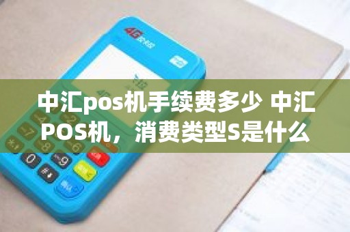 中汇pos机手续费多少 中汇POS机，消费类型S是什么意思