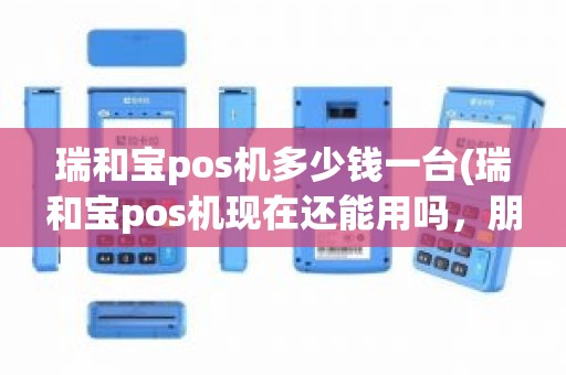 瑞和宝pos机多少钱一台(瑞和宝pos机现在还能用吗，朋友几个月前给的一个小的连手机用的pos)