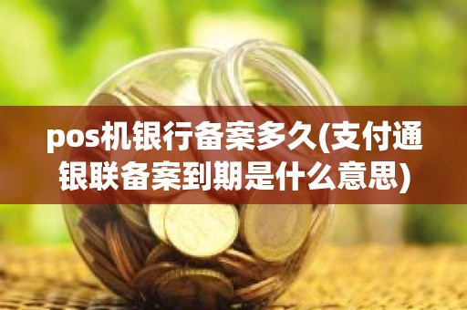 pos机银行备案多久(支付通银联备案到期是什么意思)